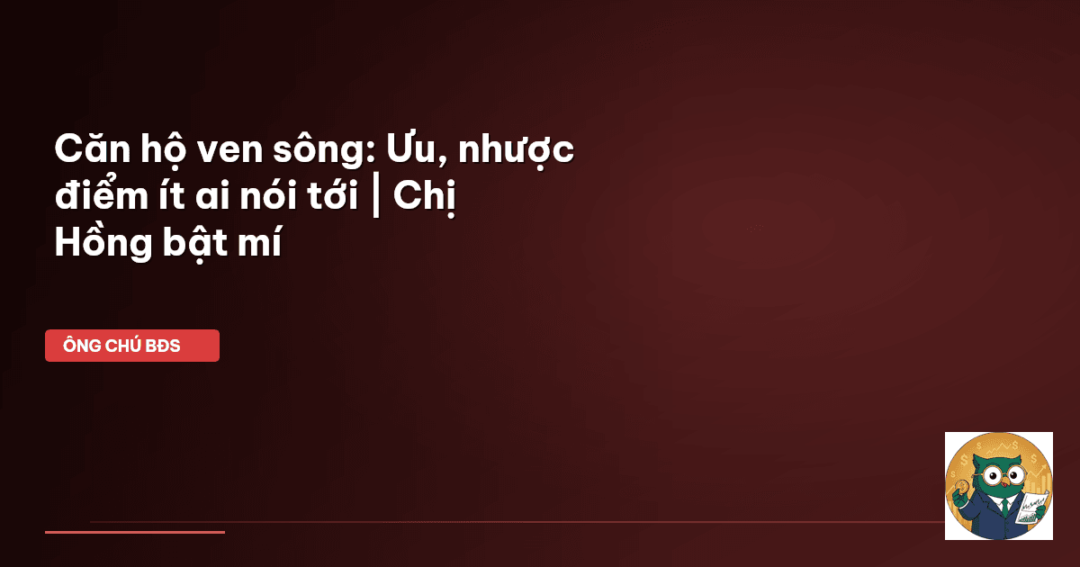 Căn hộ ven sông: Ưu, nhược điểm ít ai nói tới | Chị Hồng bật mí