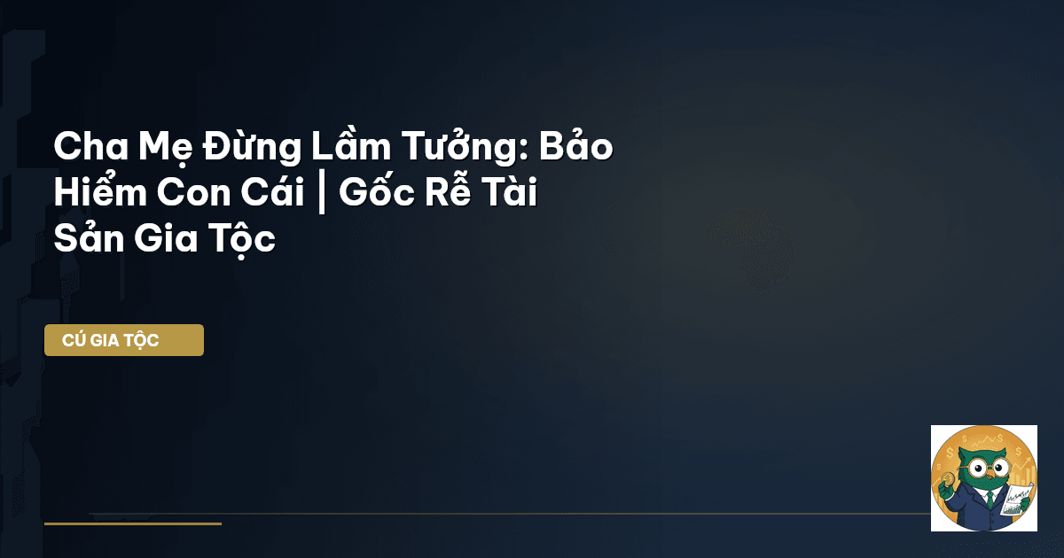 Cha Mẹ Đừng Lầm Tưởng: Bảo Hiểm Con Cái | Gốc Rễ Tài Sản Gia Tộc