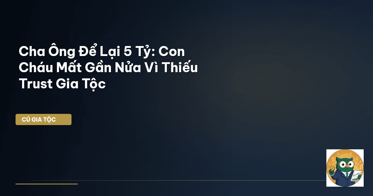 Cha Ông Để Lại 5 Tỷ: Con Cháu Mất Gần Nửa Vì Thiếu Trust Gia Tộc