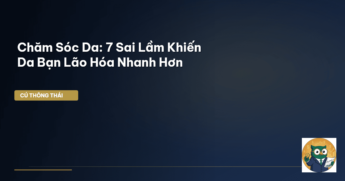 Chăm Sóc Da: 7 Sai Lầm Khiến Da Bạn Lão Hóa Nhanh Hơn