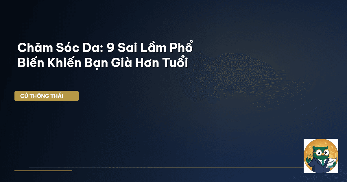 Chăm Sóc Da: 9 Sai Lầm Phổ Biến Khiến Bạn Già Hơn Tuổi