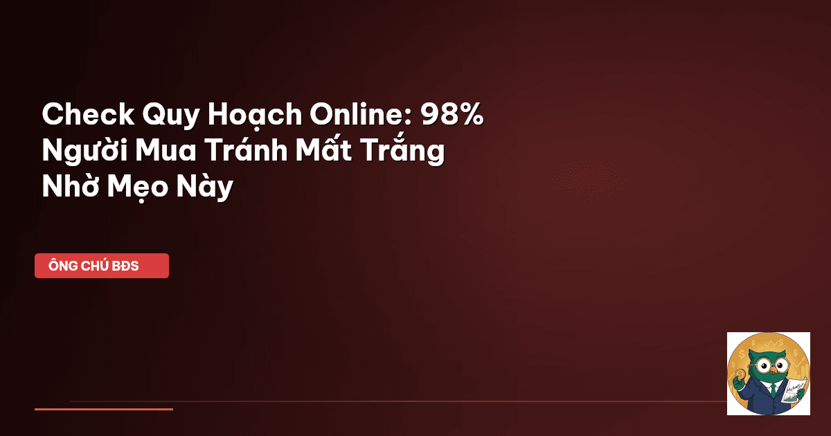 Check Quy Hoạch Online: 98% Người Mua Tránh Mất Trắng Nhờ Mẹo Này