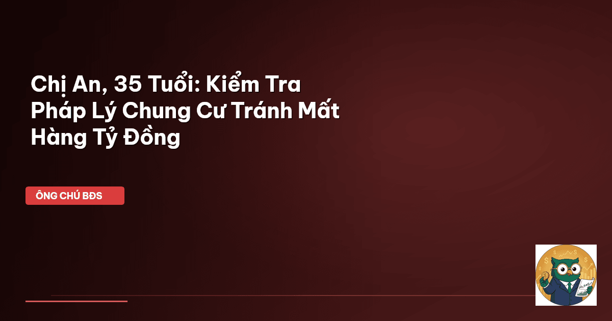 Chị An, 35 Tuổi: Kiểm Tra Pháp Lý Chung Cư Tránh Mất Hàng Tỷ Đồng