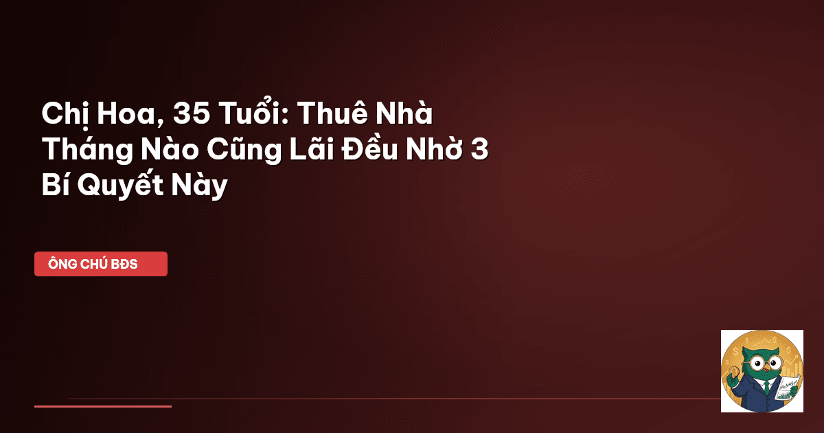 Chị Hoa, 35 Tuổi: Thuê Nhà Tháng Nào Cũng Lãi Đều Nhờ 3 Bí Quyết Này