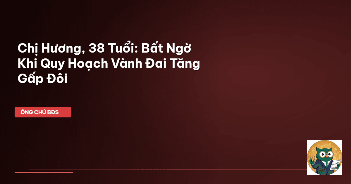 Chị Hương, 38 Tuổi: Bất Ngờ Khi Quy Hoạch Vành Đai Tăng Gấp Đôi