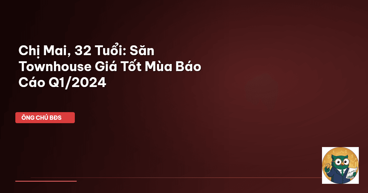 Chị Mai, 32 Tuổi: Săn Townhouse Giá Tốt Mùa Báo Cáo Q1/2024
