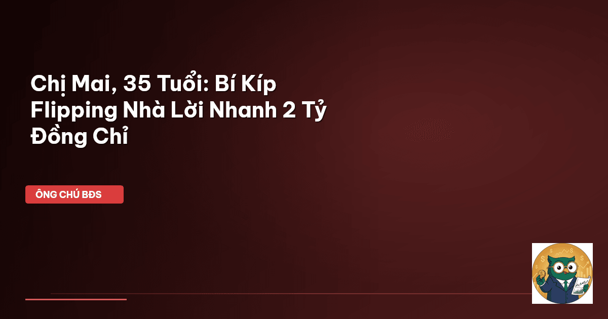 Chị Mai, 35 Tuổi: Bí Kíp Flipping Nhà Lời Nhanh 2 Tỷ Đồng Chỉ