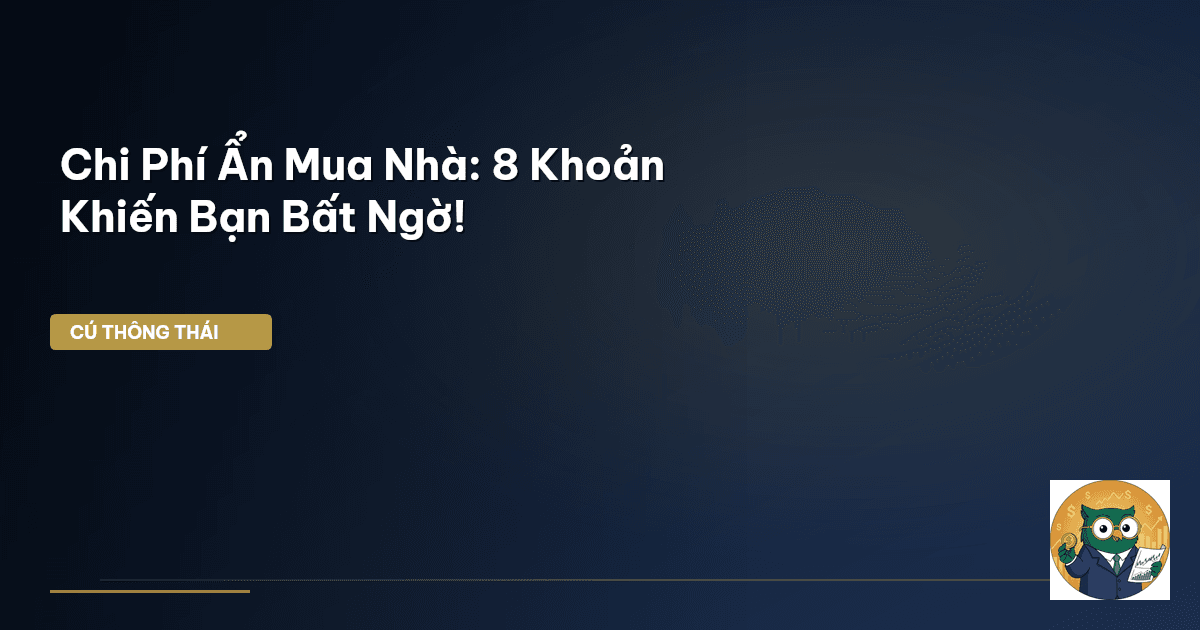 Chi Phí Ẩn Mua Nhà: 8 Khoản Khiến Bạn Bất Ngờ!