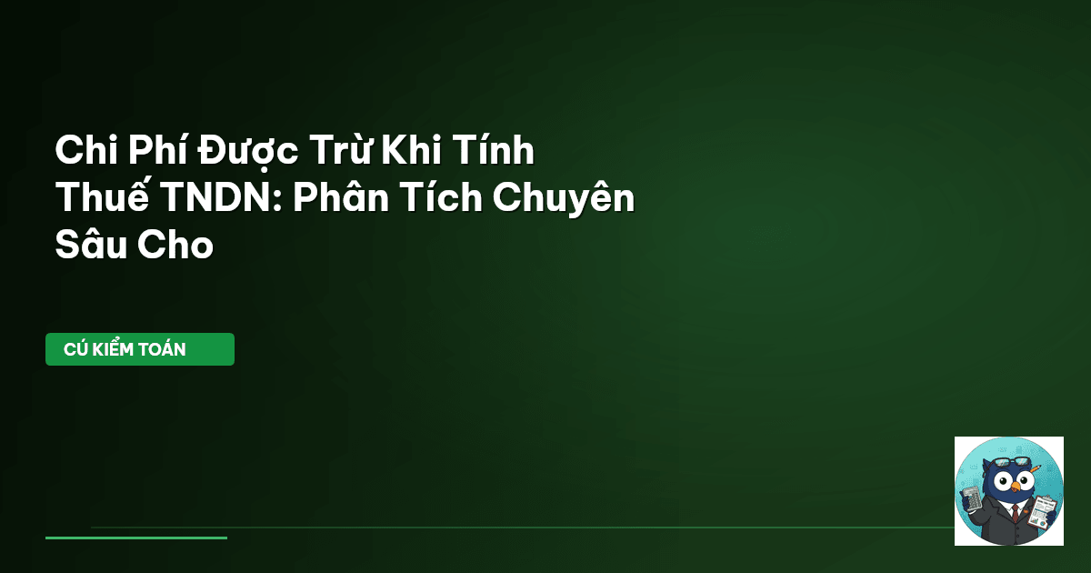 Chi Phí Được Trừ Khi Tính Thuế TNDN: Phân Tích Chuyên Sâu Cho