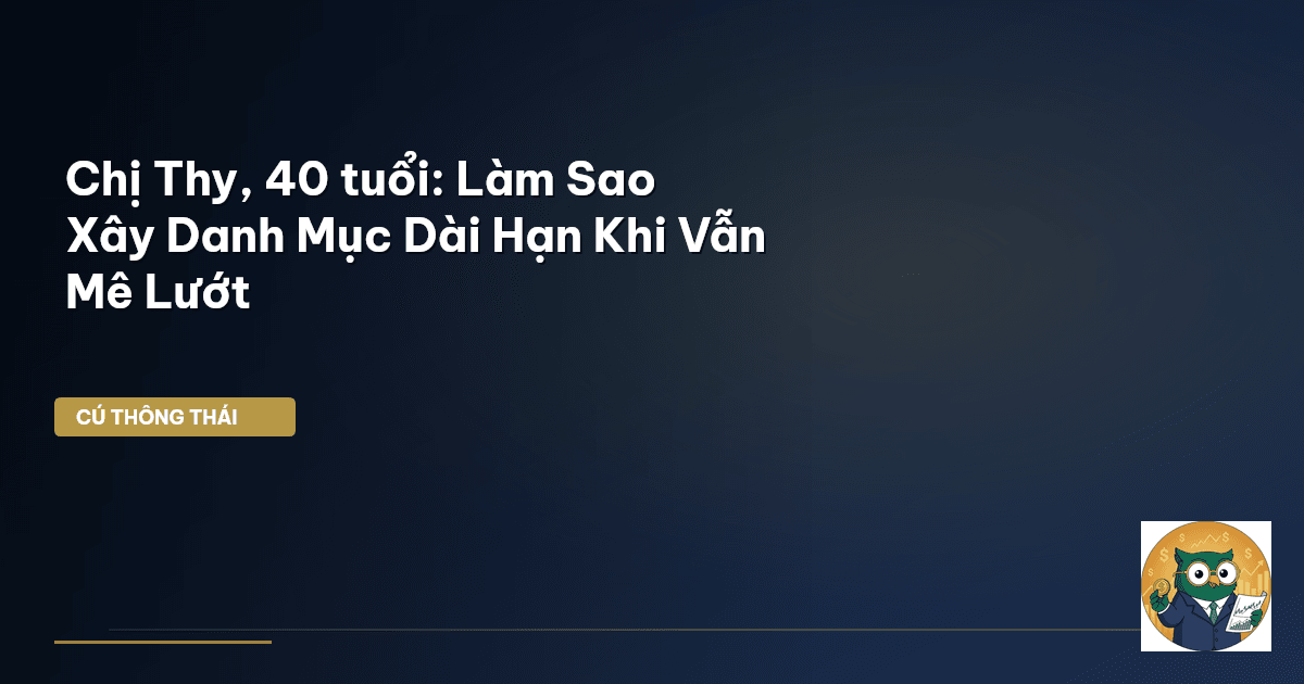 Chị Thy, 40 tuổi: Làm Sao Xây Danh Mục Dài Hạn Khi Vẫn Mê Lướt