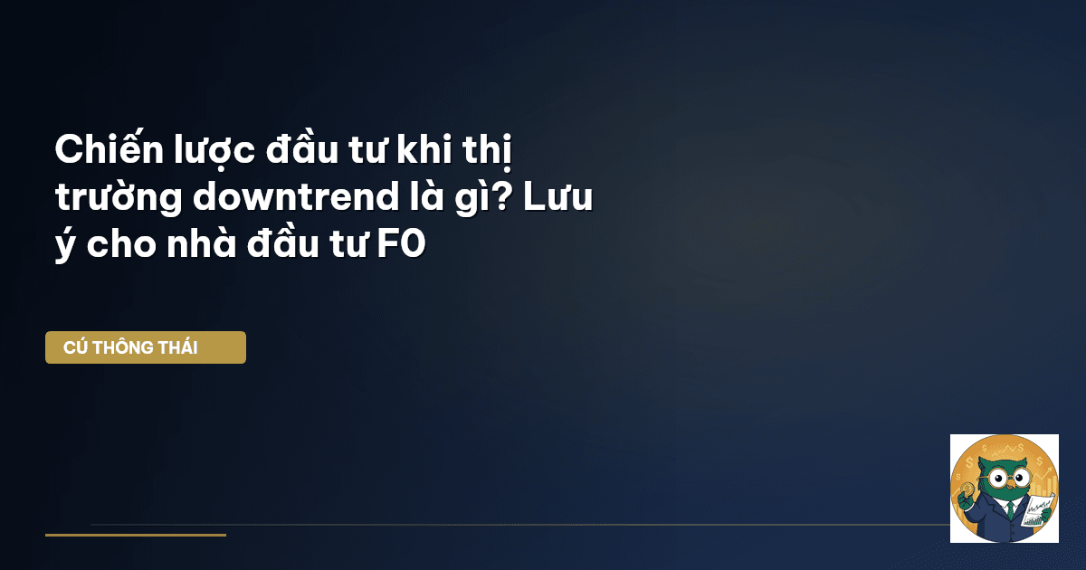 Chiến lược đầu tư khi thị trường downtrend là gì? Lưu ý cho nhà đầu tư F0