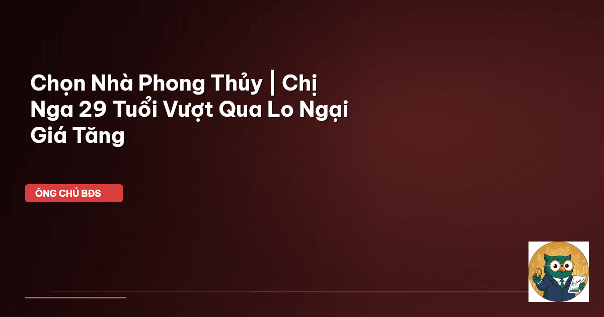Chọn Nhà Phong Thủy | Chị Nga 29 Tuổi Vượt Qua Lo Ngại Giá Tăng