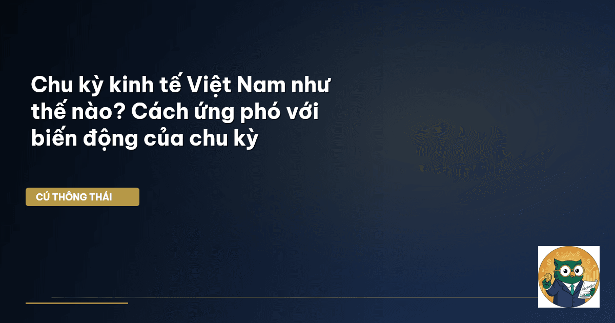 Chu kỳ kinh tế Việt Nam như thế nào? Cách ứng phó với biến động của chu kỳ