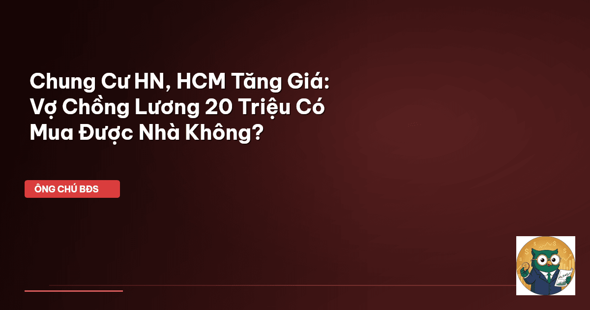 Chung Cư HN, HCM Tăng Giá: Vợ Chồng Lương 20 Triệu Có Mua Được Nhà Không?