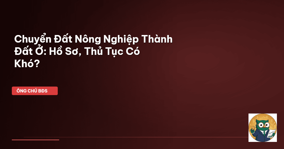 Chuyển Đất Nông Nghiệp Thành Đất Ở: Hồ Sơ, Thủ Tục Có Khó?