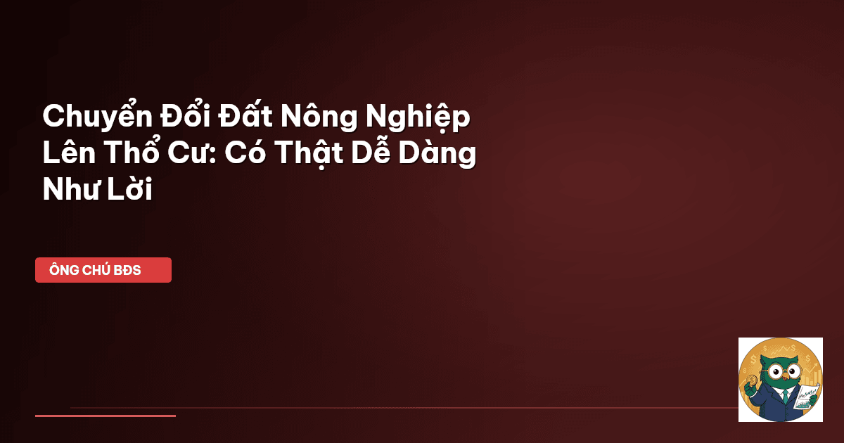 Chuyển Đổi Đất Nông Nghiệp Lên Thổ Cư: Có Thật Dễ Dàng Như Lời