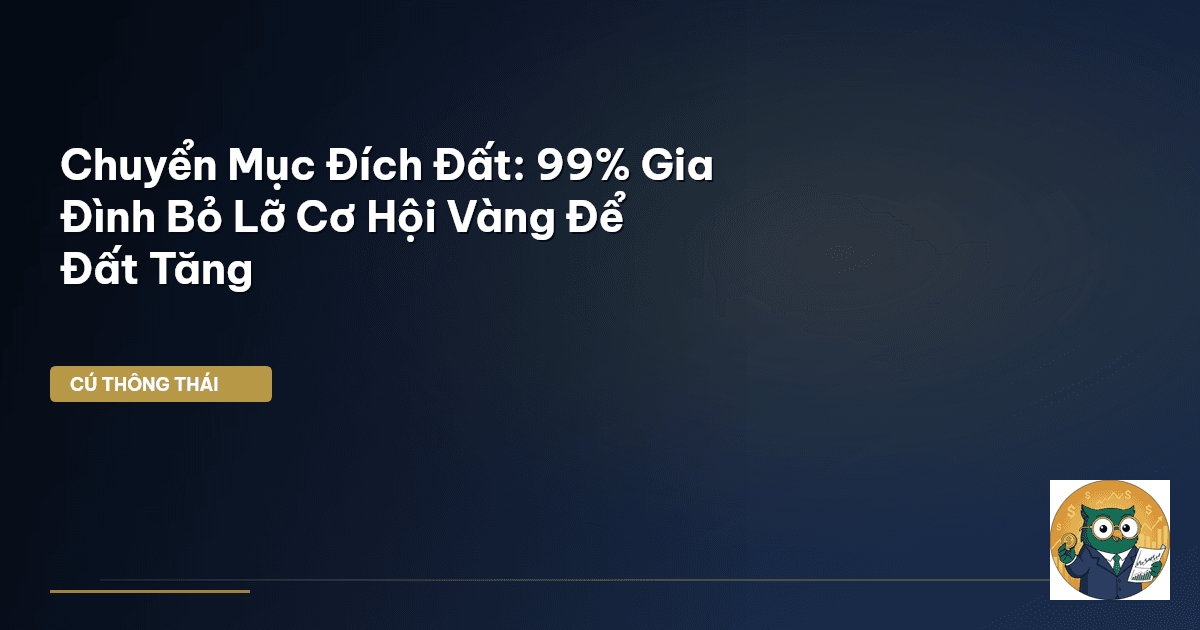 Chuyển Mục Đích Đất: 99% Gia Đình Bỏ Lỡ Cơ Hội Vàng Để Đất Tăng