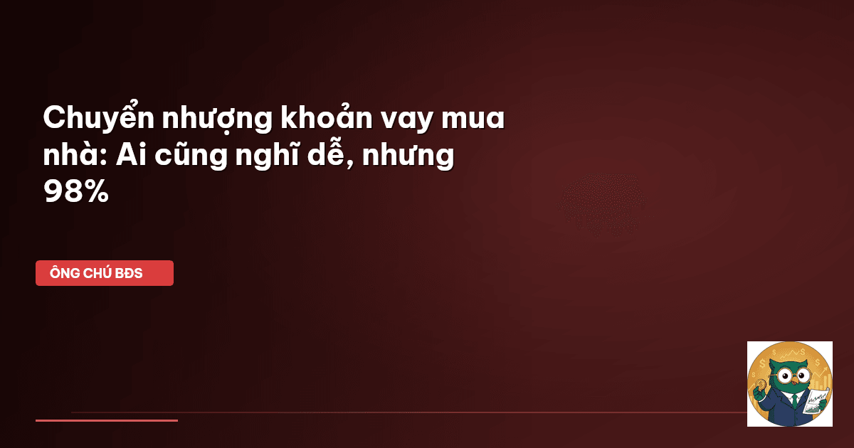 Chuyển nhượng khoản vay mua nhà: Ai cũng nghĩ dễ, nhưng 98%