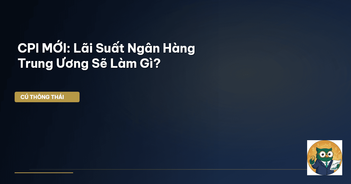 CPI MỚI: Lãi Suất Ngân Hàng Trung Ương Sẽ Làm Gì?
