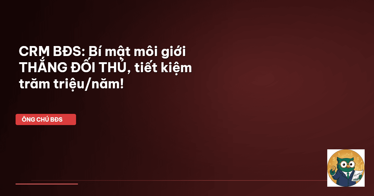 CRM BĐS: Bí mật môi giới THẮNG ĐỐI THỦ, tiết kiệm trăm triệu/năm!