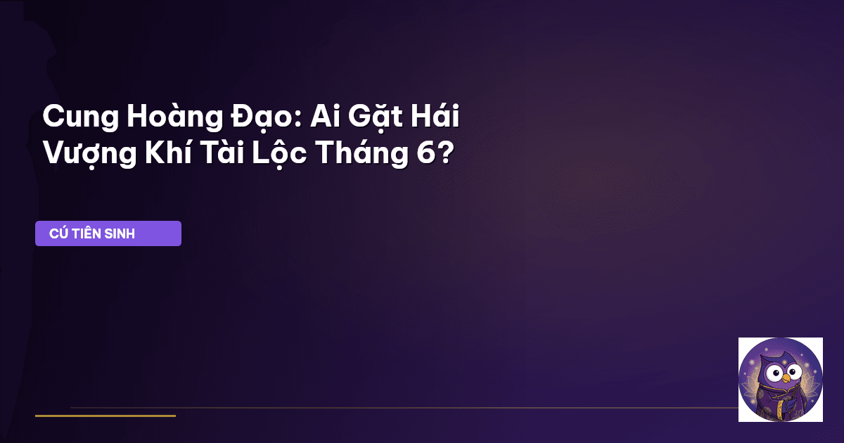 Cung Hoàng Đạo: Ai Gặt Hái Vượng Khí Tài Lộc Tháng 6?
