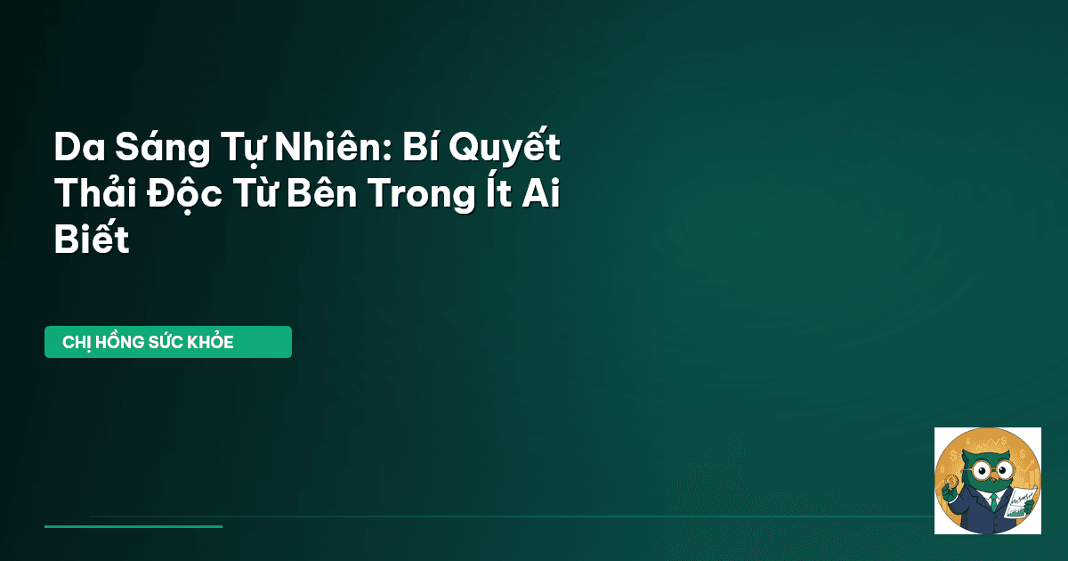Da Sáng Tự Nhiên: Bí Quyết Thải Độc Từ Bên Trong Ít Ai Biết