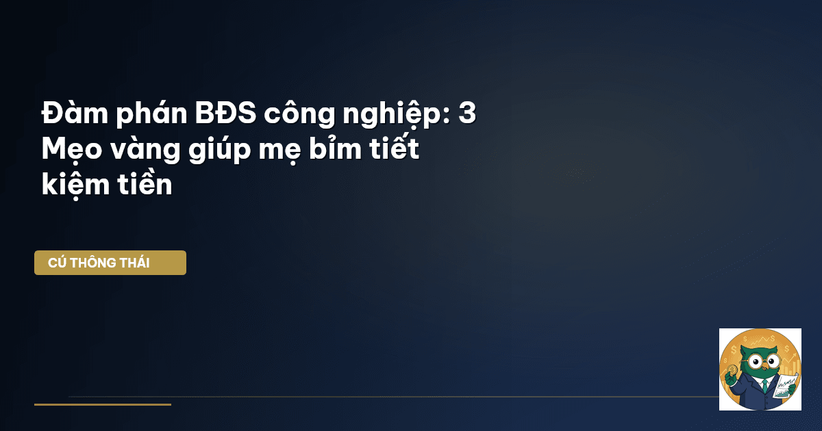 Đàm phán BĐS công nghiệp: 3 Mẹo vàng giúp mẹ bỉm tiết kiệm tiền