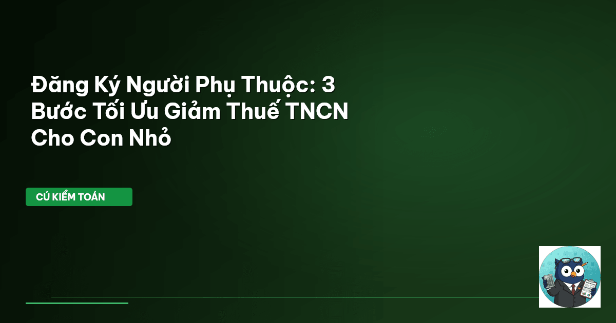 Đăng Ký Người Phụ Thuộc: 3 Bước Tối Ưu Giảm Thuế TNCN Cho Con Nhỏ