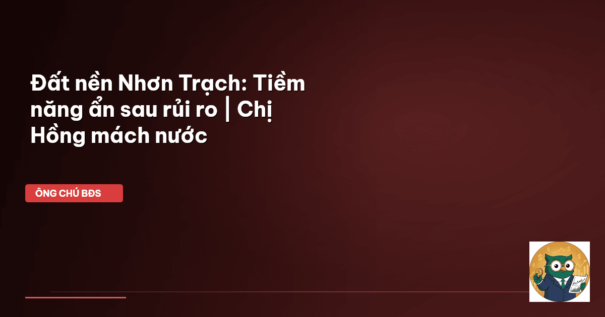 Đất nền Nhơn Trạch: Tiềm năng ẩn sau rủi ro | Chị Hồng mách nước