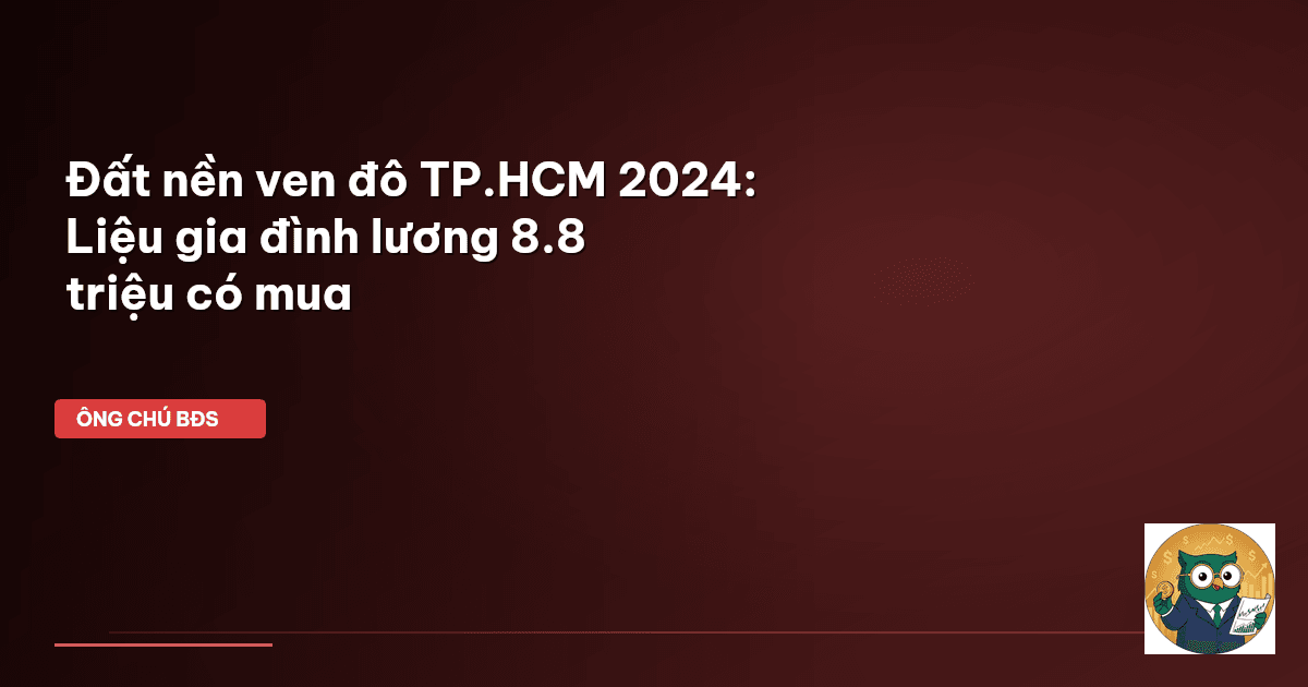 Đất nền ven đô TP.HCM 2024: Liệu gia đình lương 8.8 triệu có mua