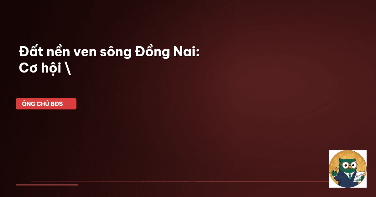 Đất nền ven sông Đồng Nai: Cơ hội \