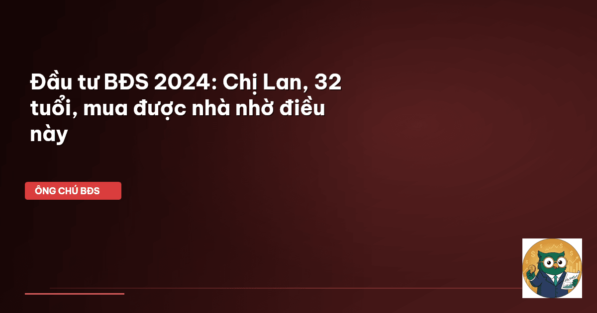 Đầu tư BĐS 2024: Chị Lan, 32 tuổi, mua được nhà nhờ điều này