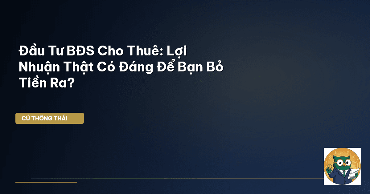 Đầu Tư BĐS Cho Thuê: Lợi Nhuận Thật Có Đáng Để Bạn Bỏ Tiền Ra?
