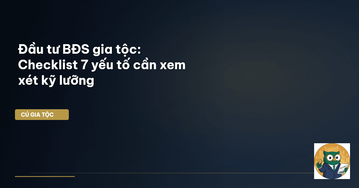 Đầu tư BĐS gia tộc: Checklist 7 yếu tố cần xem xét kỹ lưỡng