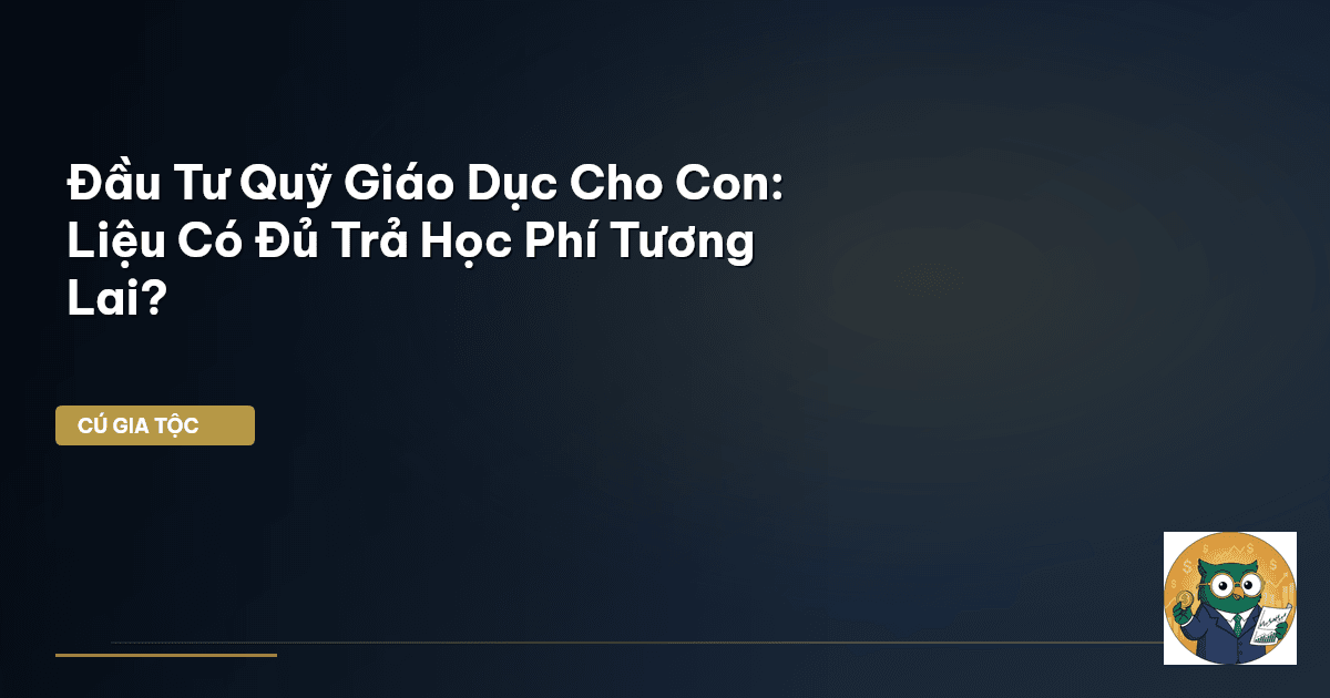 Đầu Tư Quỹ Giáo Dục Cho Con: Liệu Có Đủ Trả Học Phí Tương Lai?