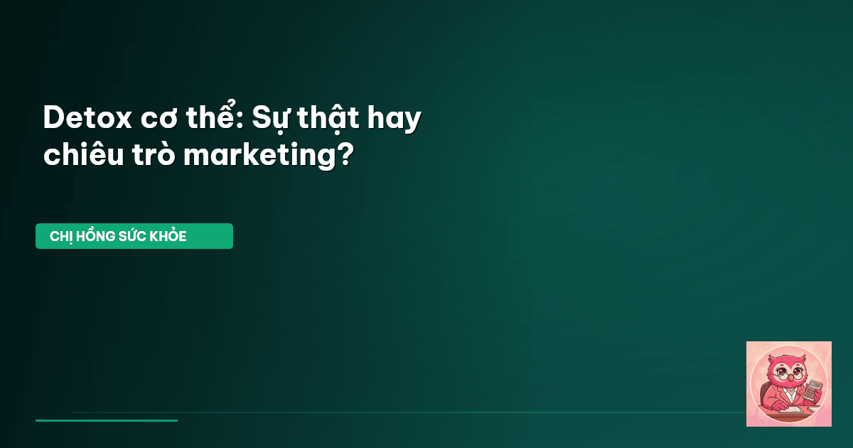 Detox cơ thể: Sự thật hay chiêu trò marketing?