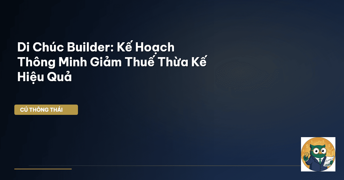 Di Chúc Builder: Kế Hoạch Thông Minh Giảm Thuế Thừa Kế Hiệu Quả