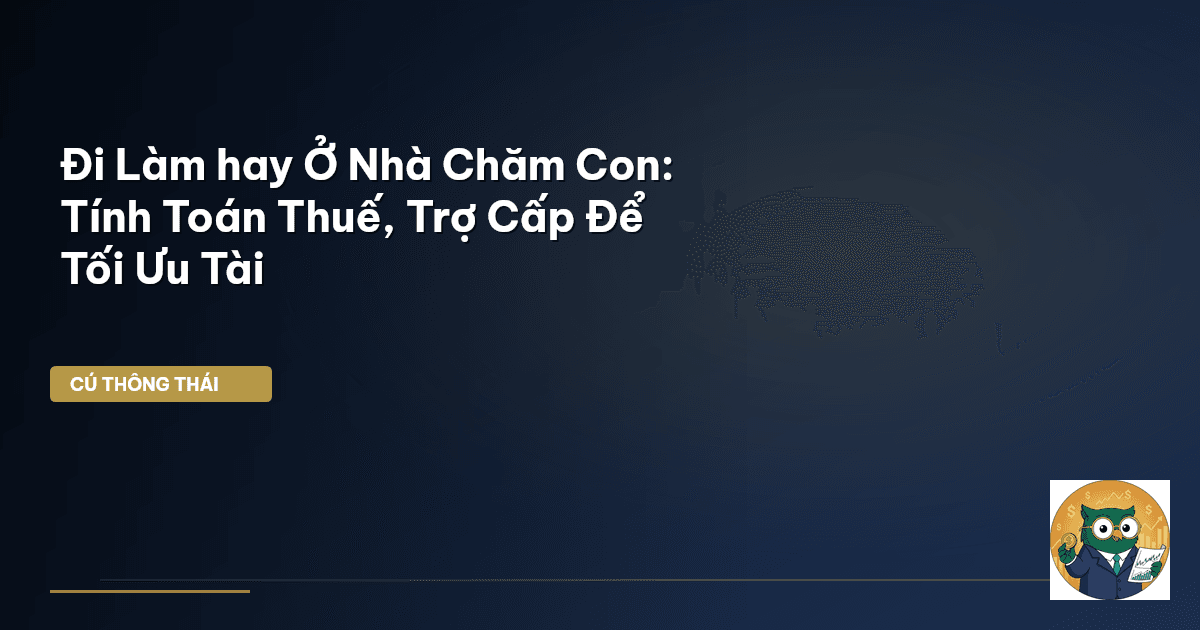 Đi Làm hay Ở Nhà Chăm Con: Tính Toán Thuế, Trợ Cấp Để Tối Ưu Tài