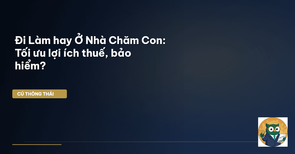 Đi Làm hay Ở Nhà Chăm Con: Tối ưu lợi ích thuế, bảo hiểm?