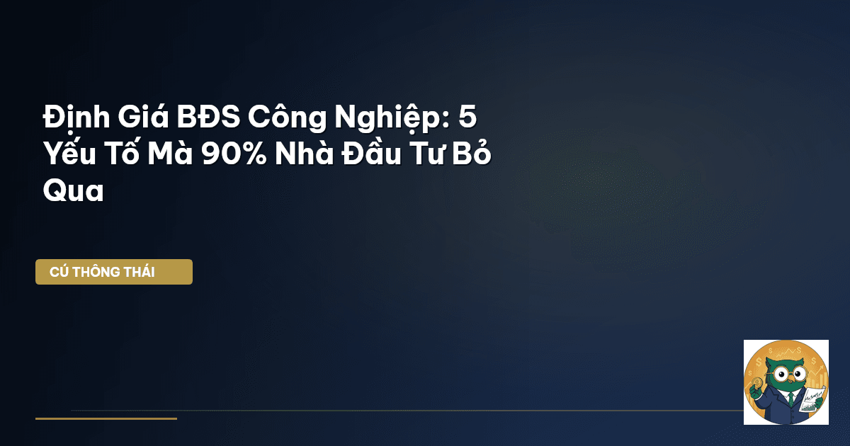 Định Giá BĐS Công Nghiệp: 5 Yếu Tố Mà 90% Nhà Đầu Tư Bỏ Qua