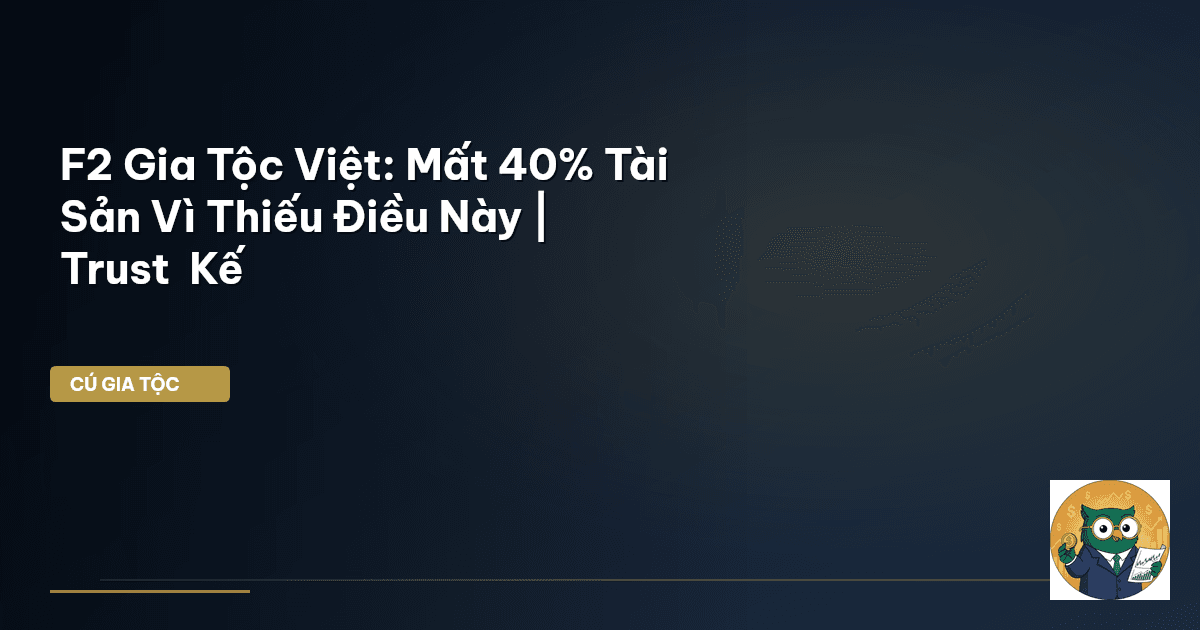 F2 Gia Tộc Việt: Mất 40% Tài Sản Vì Thiếu Điều Này | Trust & Kế
