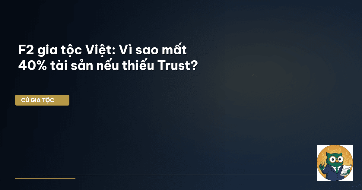 F2 gia tộc Việt: Vì sao mất 40% tài sản nếu thiếu Trust?