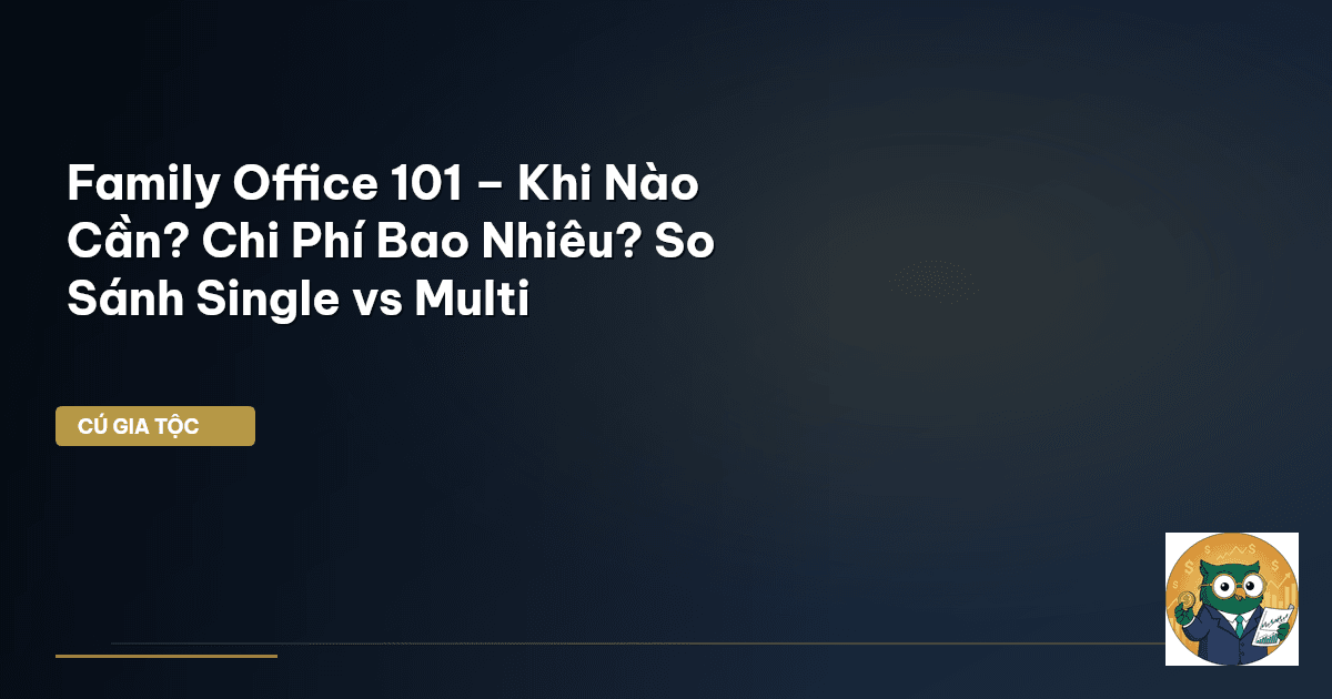 Family Office 101 – Khi Nào Cần? Chi Phí Bao Nhiêu? So Sánh Single vs Multi