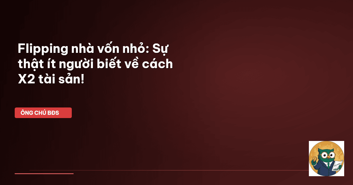 Flipping nhà vốn nhỏ: Sự thật ít người biết về cách X2 tài sản!