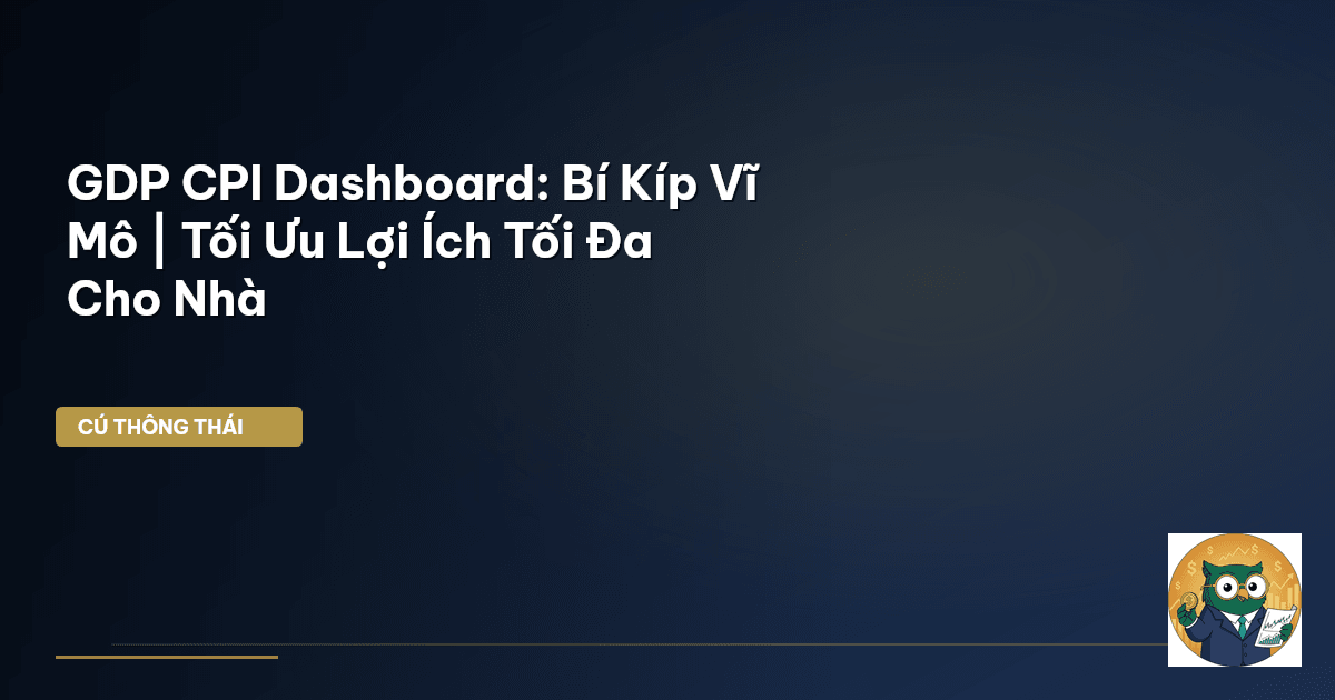 GDP CPI Dashboard: Bí Kíp Vĩ Mô | Tối Ưu Lợi Ích Tối Đa Cho Nhà