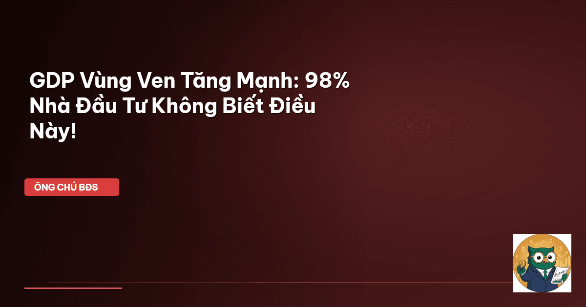 GDP Vùng Ven Tăng Mạnh: 98% Nhà Đầu Tư Không Biết Điều Này!