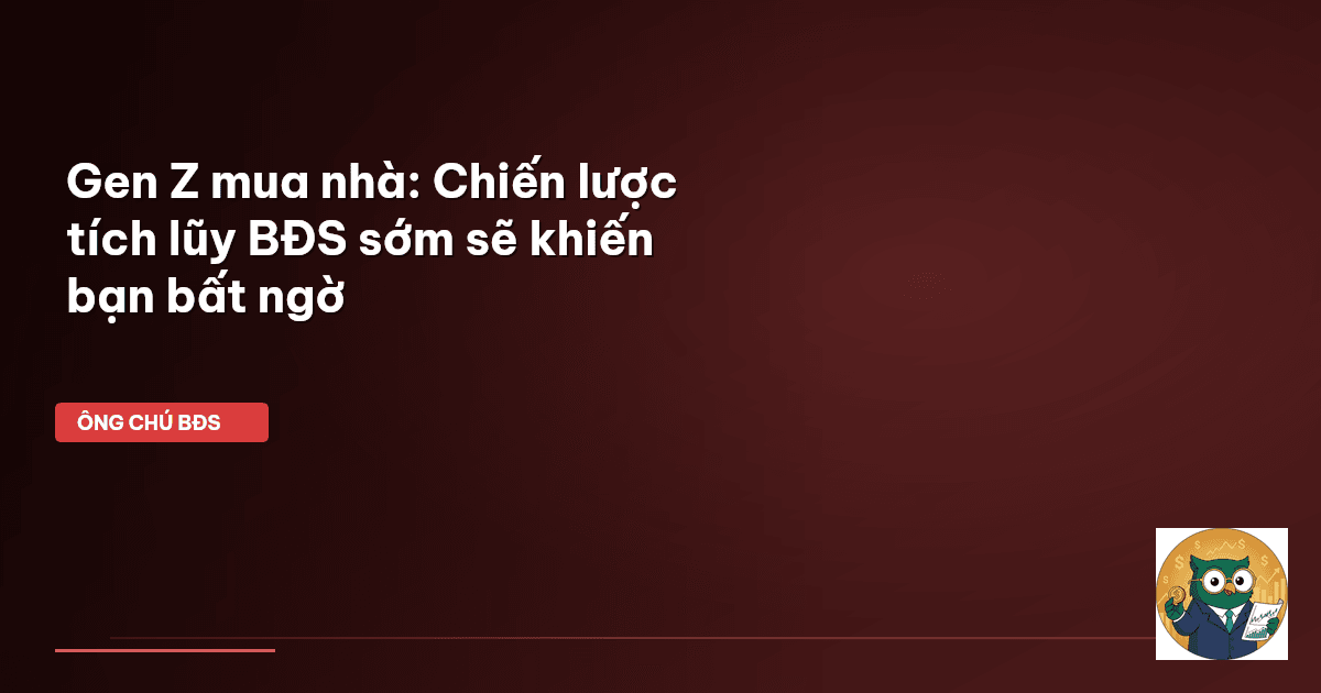 Gen Z mua nhà: Chiến lược tích lũy BĐS sớm sẽ khiến bạn bất ngờ