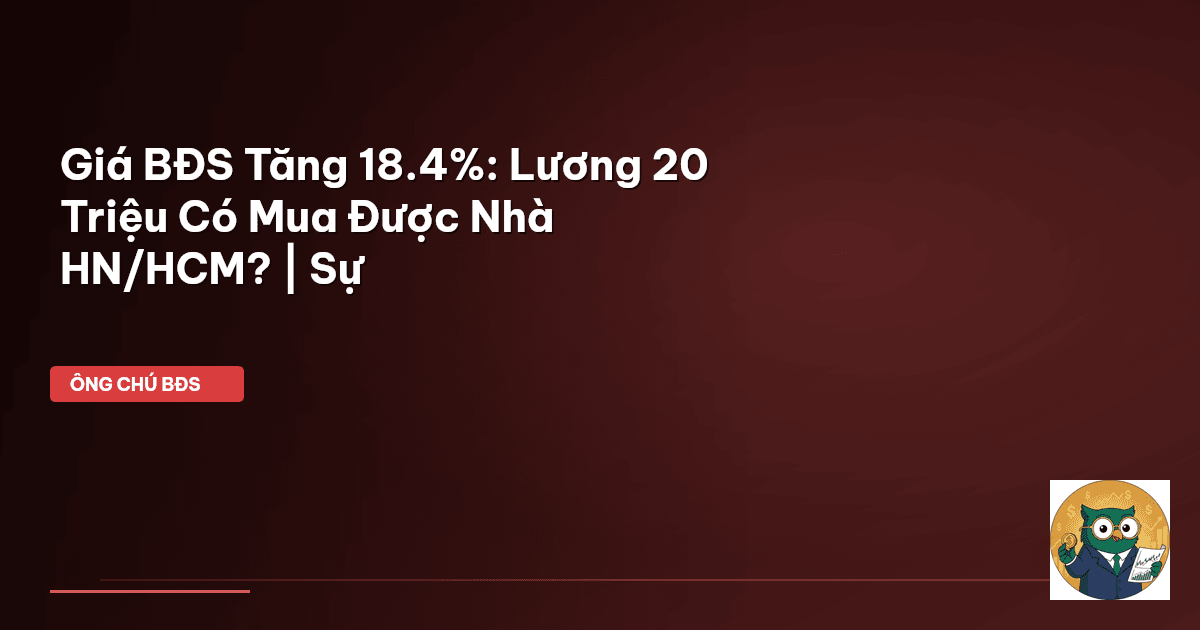 Giá BĐS Tăng 18.4%: Lương 20 Triệu Có Mua Được Nhà HN/HCM? | Sự