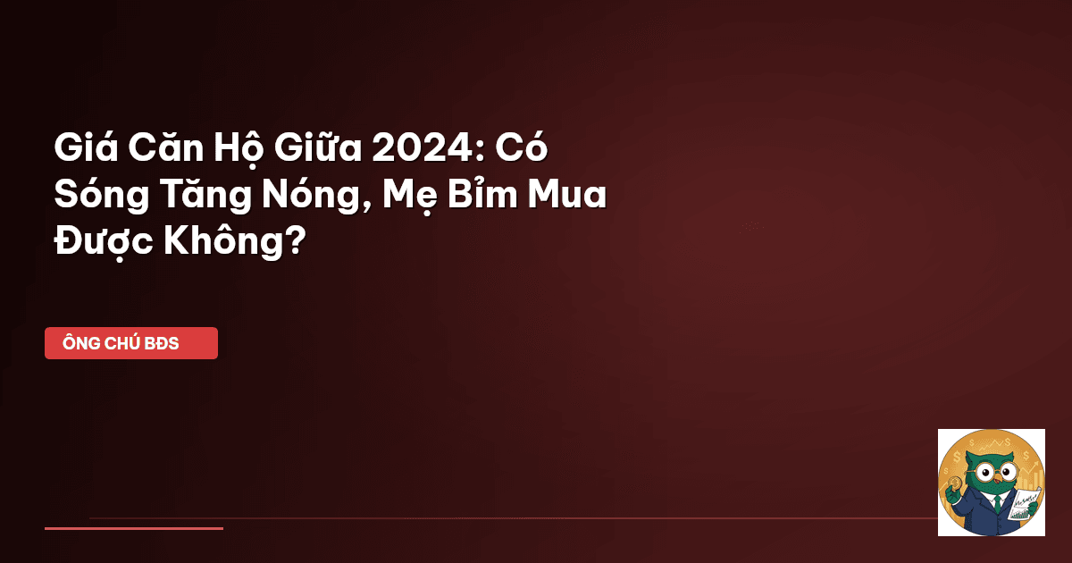 Giá Căn Hộ Giữa 2024: Có Sóng Tăng Nóng, Mẹ Bỉm Mua Được Không?