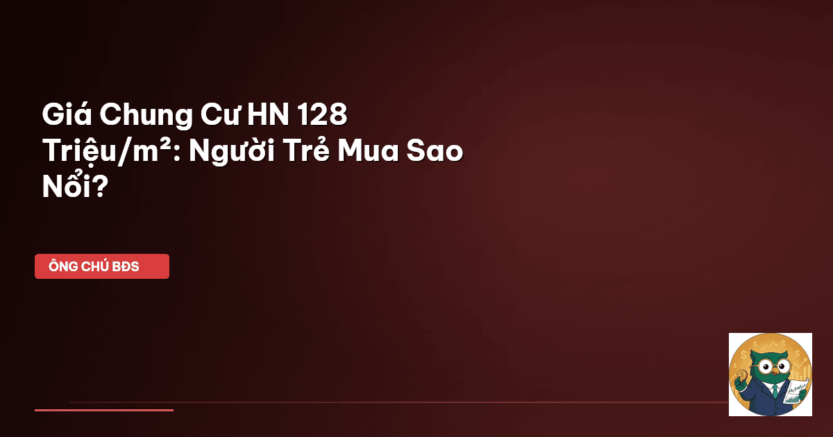 Giá Chung Cư HN 128 Triệu/m²: Người Trẻ Mua Sao Nổi?